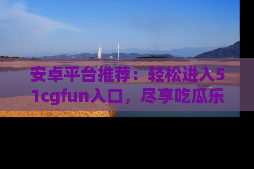 安卓平台推荐：轻松进入51cgfun入口，尽享吃瓜乐趣