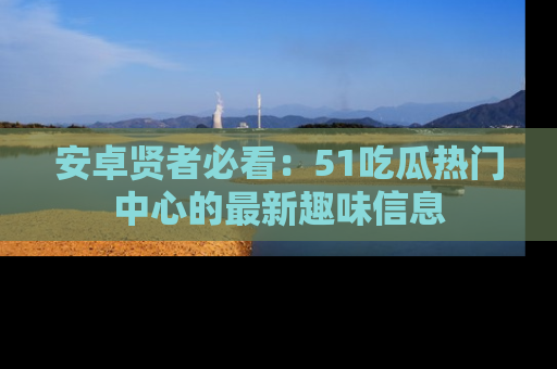安卓贤者必看：51吃瓜热门中心的最新趣味信息