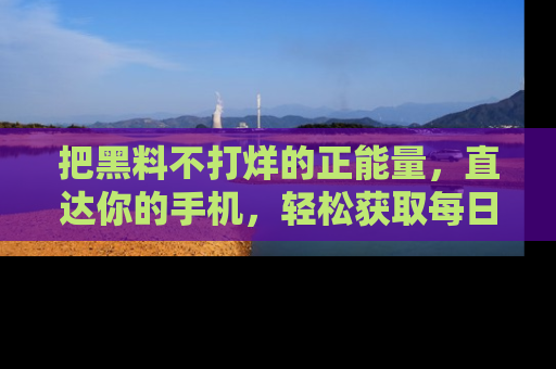 把黑料不打烊的正能量，直达你的手机，轻松获取每日新鲜八卦！