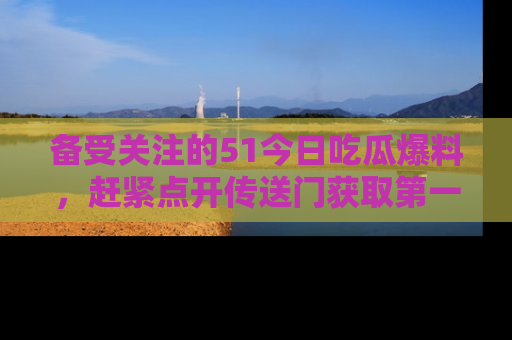 备受关注的51今日吃瓜爆料，赶紧点开传送门获取第一手消息！