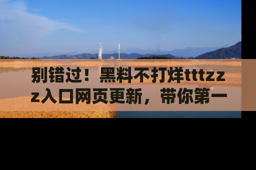 别错过！黑料不打烊tttzzz入口网页更新，带你第一时间了解最新动态！