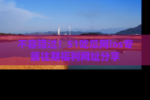 不容错过！51吃瓜网ios专属往期福利网址分享