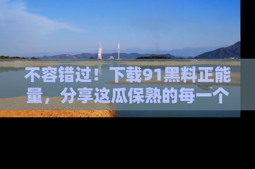 不容错过！下载91黑料正能量，分享这瓜保熟的每一个瞬间！