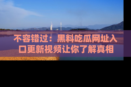 不容错过：黑料吃瓜网址入口更新视频让你了解真相