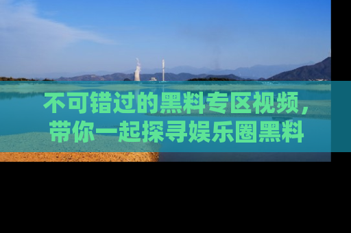 不可错过的黑料专区视频，带你一起探寻娱乐圈黑料