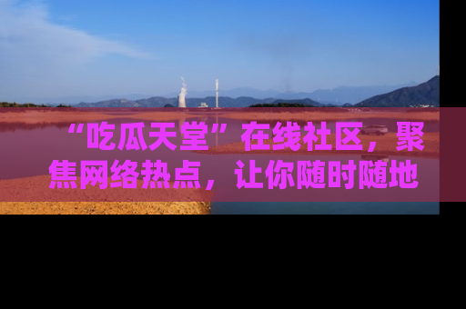 “吃瓜天堂”在线社区,聚焦网络热点,让你随时随地吃瓜不停