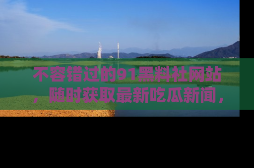 不容错过的91黑料社网站，随时获取最新吃瓜新闻，留意91黑料社的动态更新！