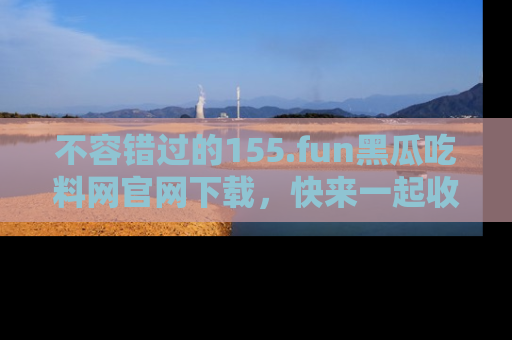 不容错过的155.fun黑瓜吃料网官网下载，快来一起收藏吃瓜新动态吧！