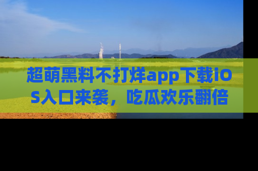 超萌黑料不打烊app下载iOS入口来袭，吃瓜欢乐翻倍！