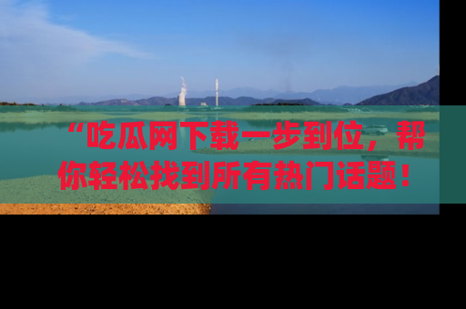 “吃瓜网下载一步到位,帮你轻松找到所有热门话题!”网址:www.chiguaw.com