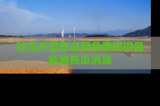 吃瓜天堂吃瓜网免费提供最新最热瓜消息