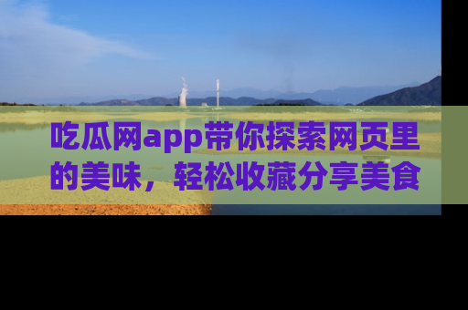 吃瓜网app带你探索网页里的美味，轻松收藏分享美食秘笈