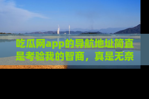 吃瓜网app的导航地址简直是考验我的智商，真是无奈！