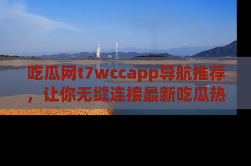 吃瓜网t7wccapp导航推荐，让你无缝连接最新吃瓜热点内容！