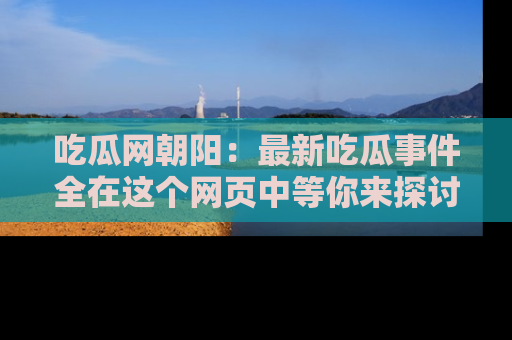 吃瓜网朝阳：最新吃瓜事件全在这个网页中等你来探讨！