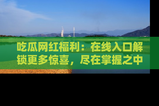 吃瓜网红福利：在线入口解锁更多惊喜，尽在掌握之中