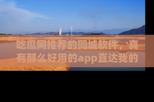 吃瓜网推荐的同城软件，真有那么好用的app直达我的心吗？