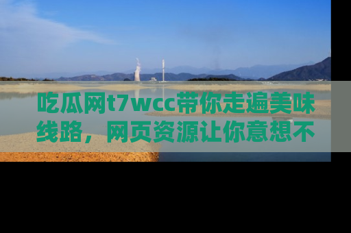 吃瓜网t7wcc带你走遍美味线路，网页资源让你意想不到！