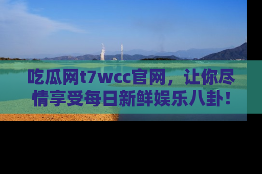 吃瓜网t7wcc官网，让你尽情享受每日新鲜娱乐八卦！