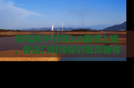 吃瓜网不打烊2.0震撼上线，传送门引领你的吃瓜新体验