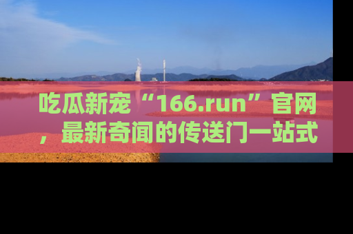 吃瓜新宠“166.run”官网，最新奇闻的传送门一站式体验