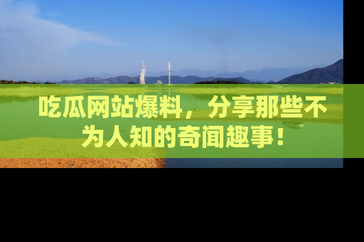吃瓜网站爆料，分享那些不为人知的奇闻趣事！