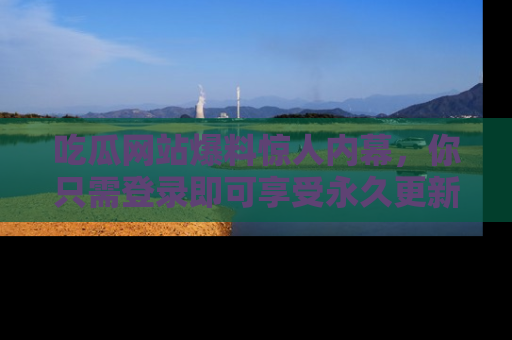 吃瓜网站爆料惊人内幕，你只需登录即可享受永久更新服务！