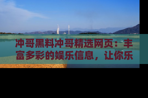 冲哥黑料冲哥精选网页：丰富多彩的娱乐信息，让你乐不停息
