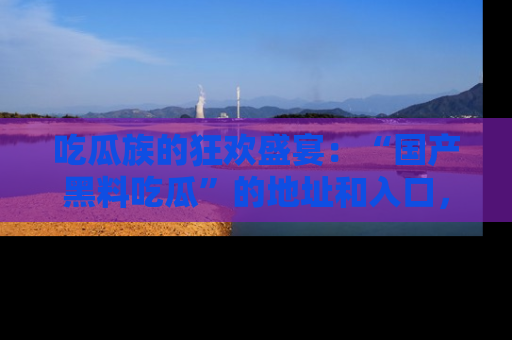 吃瓜族的狂欢盛宴：“国产黑料吃瓜”的地址和入口，让你尽情享受流行文化！