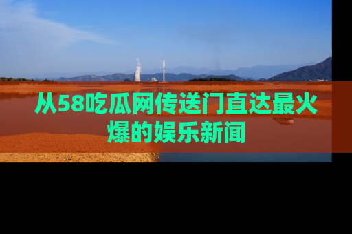 从58吃瓜网传送门直达最火爆的娱乐新闻