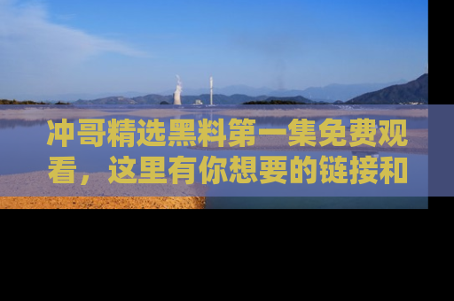 冲哥精选黑料第一集免费观看，这里有你想要的链接和内幕！