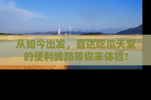 从如今出发，直达吃瓜天堂的便利线路等你来体验！