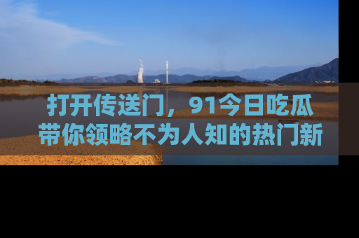打开传送门，91今日吃瓜带你领略不为人知的热门新闻！