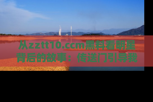 从zztt10.ccm黑料看明星背后的故事：传送门引导我们探索真相！