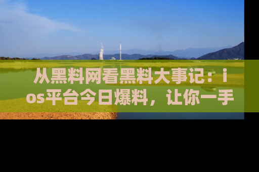 从黑料网看黑料大事记：ios平台今日爆料，让你一手掌握八卦内幕