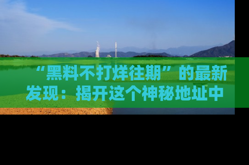 “黑料不打烊往期”的最新发现:揭开这个神秘地址中的爆笑黑料面纱