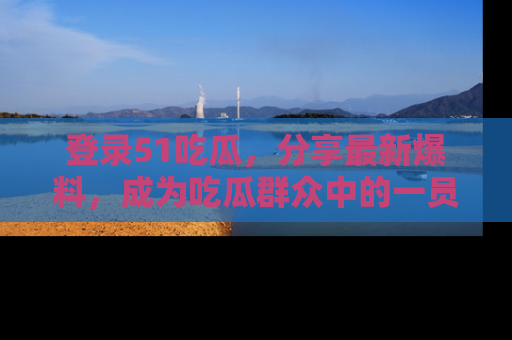 登录51吃瓜，分享最新爆料，成为吃瓜群众中的一员！