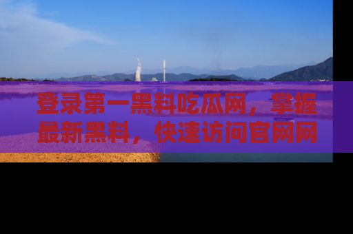 登录第一黑料吃瓜网，掌握最新黑料，快速访问官网网址体验。