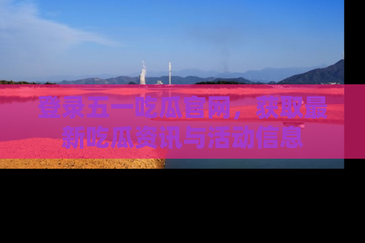 登录五一吃瓜官网，获取最新吃瓜资讯与活动信息