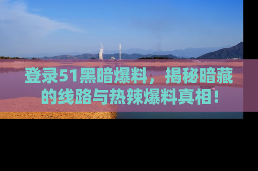 登录51黑暗爆料，揭秘暗藏的线路与热辣爆料真相！