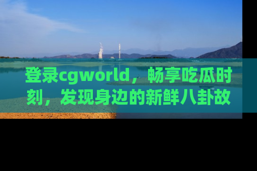 登录cgworld，畅享吃瓜时刻，发现身边的新鲜八卦故事