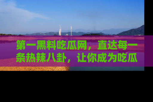 第一黑料吃瓜网，直达每一条热辣八卦，让你成为吃瓜达人！
