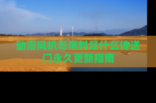 动漫风扒哥黑料是什么传送门永久更新指南