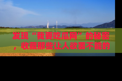 发现“我要吃瓜网”的秘密，收藏那些让人欲罢不能的吃瓜段子。