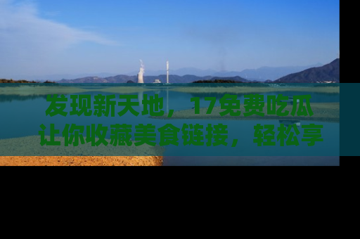 发现新天地，17免费吃瓜让你收藏美食链接，轻松享受美好生活