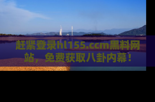 赶紧登录hl155.ccm黑料网站，免费获取八卦内幕！