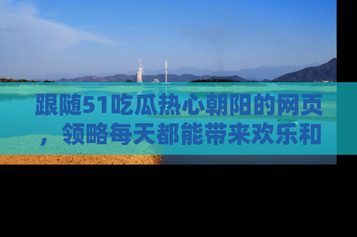 跟随51吃瓜热心朝阳的网页，领略每天都能带来欢乐和惊喜的小资讯！