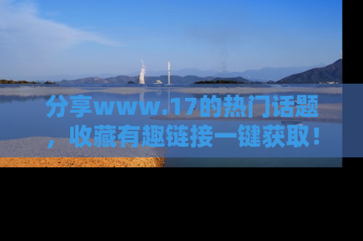 分享www.17的热门话题，收藏有趣链接一键获取！