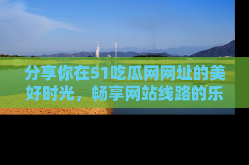 分享你在51吃瓜网网址的美好时光，畅享网站线路的乐趣！