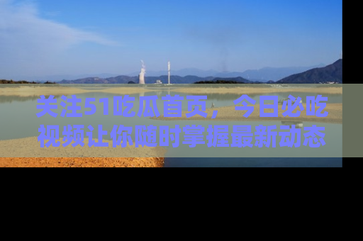 关注51吃瓜首页，今日必吃视频让你随时掌握最新动态